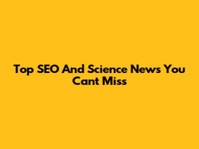 Top SEO And Science News You Can't Miss