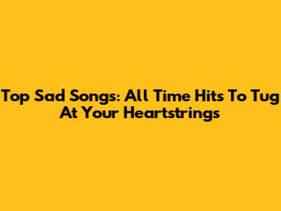 Top Sad Songs: All Time Hits To Tug At Your Heartstrings