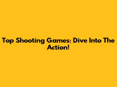 Top Shooting Games: Dive Into The Action!