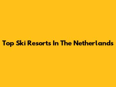 Top Ski Resorts In The Netherlands