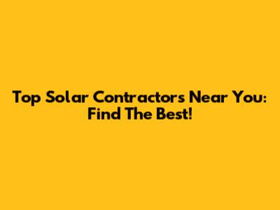 Top Solar Contractors Near You: Find The Best!