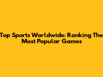 Top Sports Worldwide: Ranking The Most Popular Games