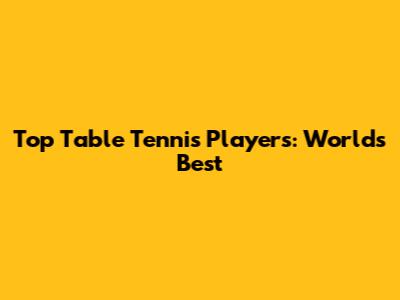 Top Table Tennis Players: World's Best