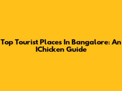 Top Tourist Places In Bangalore: An IChicken Guide