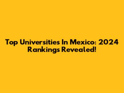 Top Universities In Mexico: 2024 Rankings Revealed!