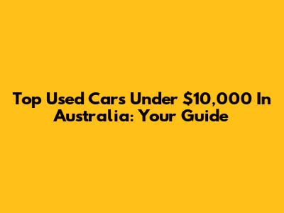Top Used Cars Under $10,000 In Australia: Your Guide