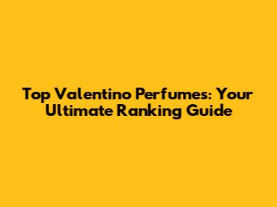 Top Valentino Perfumes: Your Ultimate Ranking Guide