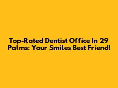Top-Rated Dentist Office In 29 Palms: Your Smile's Best Friend!