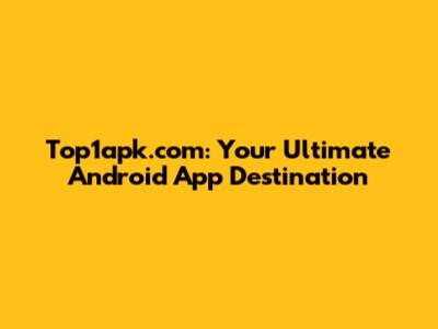 Top1apk.com: Your Ultimate Android App Destination