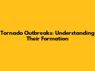 Tornado Outbreaks: Understanding Their Formation