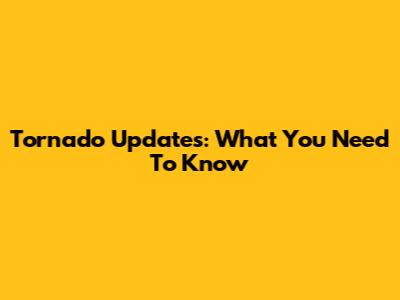 Tornado Updates: What You Need To Know