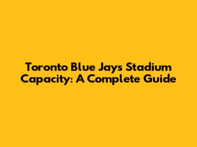 Toronto Blue Jays Stadium Capacity: A Complete Guide