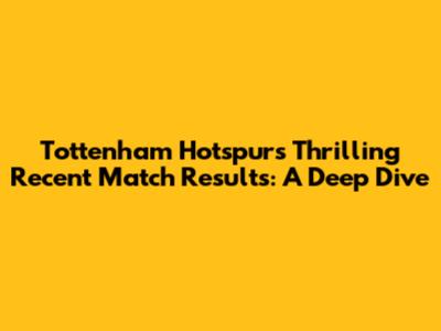 Tottenham Hotspur's Thrilling Recent Match Results: A Deep Dive