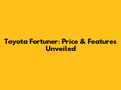 Toyota Fortuner: Price & Features Unveiled