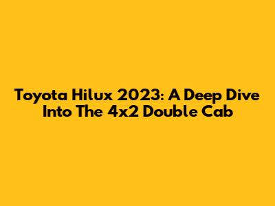 Toyota Hilux 2023: A Deep Dive Into The 4x2 Double Cab