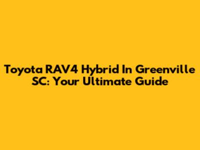 Toyota RAV4 Hybrid In Greenville SC: Your Ultimate Guide