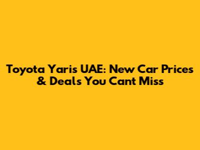 Toyota Yaris UAE: New Car Prices & Deals You Can't Miss