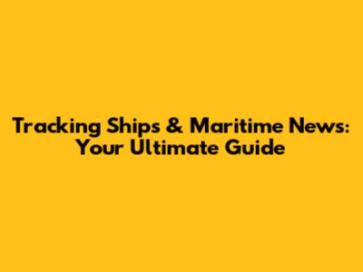 Tracking Ships & Maritime News: Your Ultimate Guide
