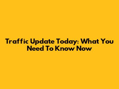 Traffic Update Today: What You Need To Know Now