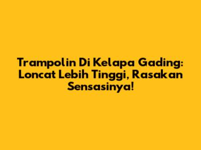 Trampolin Di Kelapa Gading: Loncat Lebih Tinggi, Rasakan Sensasinya!