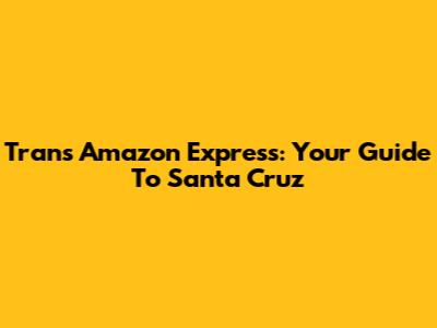 Trans Amazon Express: Your Guide To Santa Cruz