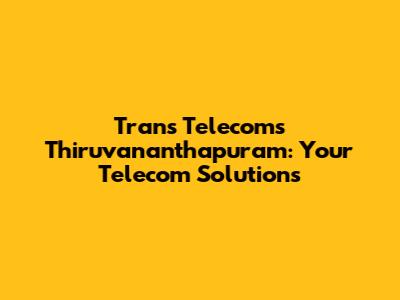 Trans Telecoms Thiruvananthapuram: Your Telecom Solutions