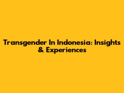 Transgender In Indonesia: Insights & Experiences