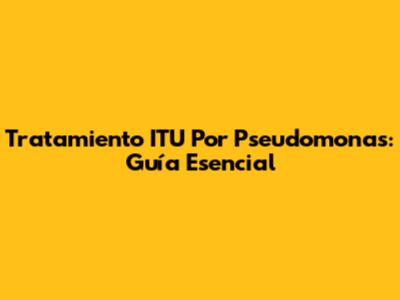 Tratamiento ITU Por Pseudomonas: Guía Esencial