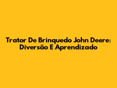Trator De Brinquedo John Deere: Diversão E Aprendizado