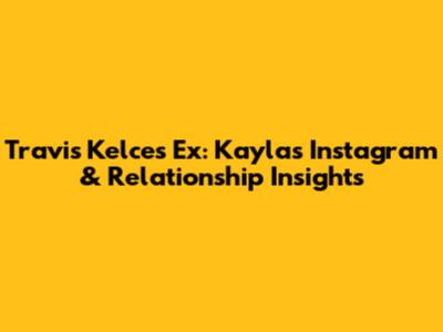 Travis Kelce's Ex: Kayla's Instagram & Relationship Insights