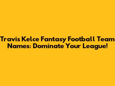Travis Kelce Fantasy Football Team Names: Dominate Your League!