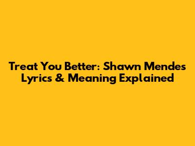 Treat You Better: Shawn Mendes' Lyrics & Meaning Explained