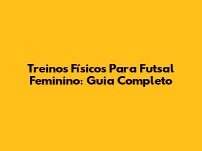 Treinos Físicos Para Futsal Feminino: Guia Completo