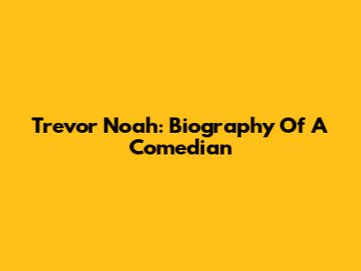 Trevor Noah: Biography Of A Comedian