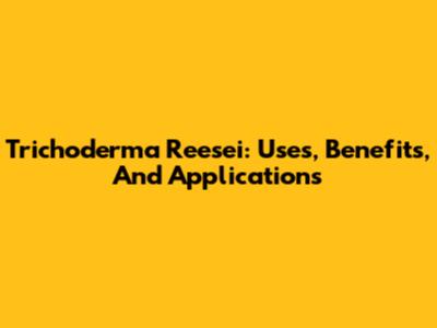 Trichoderma Reesei: Uses, Benefits, And Applications