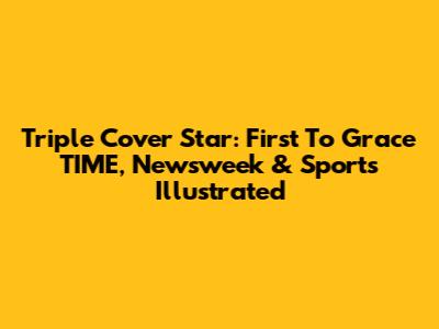 Triple Cover Star: First To Grace TIME, Newsweek & Sports Illustrated