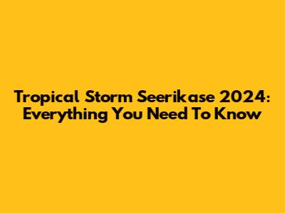 Tropical Storm Seerikase 2024: Everything You Need To Know