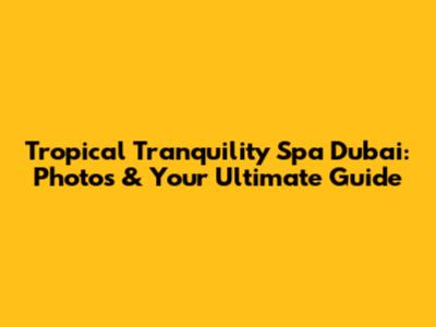 Tropical Tranquility Spa Dubai: Photos & Your Ultimate Guide