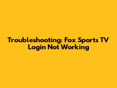 Troubleshooting: Fox Sports TV Login Not Working