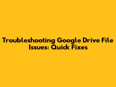 Troubleshooting Google Drive File Issues: Quick Fixes
