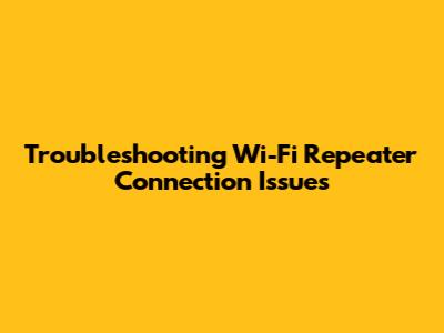 Troubleshooting Wi-Fi Repeater Connection Issues