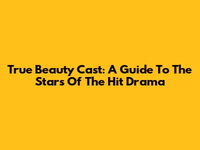 True Beauty Cast: A Guide To The Stars Of The Hit Drama