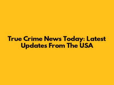 True Crime News Today: Latest Updates From The USA