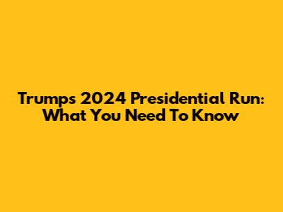 Trump's 2024 Presidential Run: What You Need To Know
