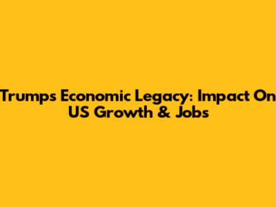 Trump's Economic Legacy: Impact On US Growth & Jobs