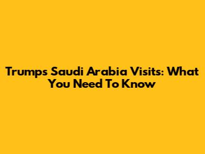 Trump's Saudi Arabia Visits: What You Need To Know