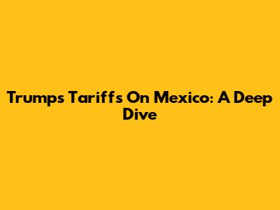 Trump's Tariffs On Mexico: A Deep Dive