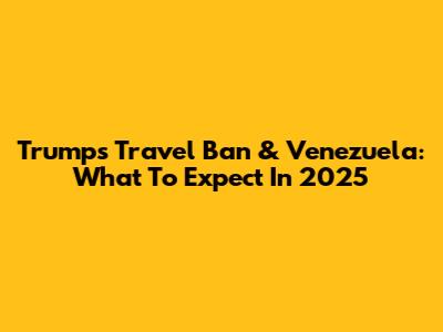 Trump's Travel Ban & Venezuela: What To Expect In 2025