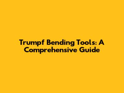 Trumpf Bending Tools: A Comprehensive Guide