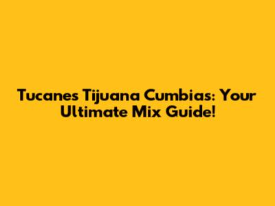 Tucanes Tijuana Cumbias: Your Ultimate Mix Guide!